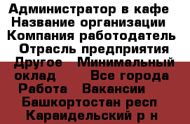 Администратор в кафе › Название организации ­ Компания-работодатель › Отрасль предприятия ­ Другое › Минимальный оклад ­ 1 - Все города Работа » Вакансии   . Башкортостан респ.,Караидельский р-н